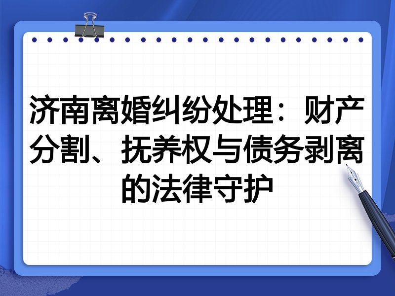 济南离婚纠纷处理:财产分割、抚养权与债务剥离的法律守护