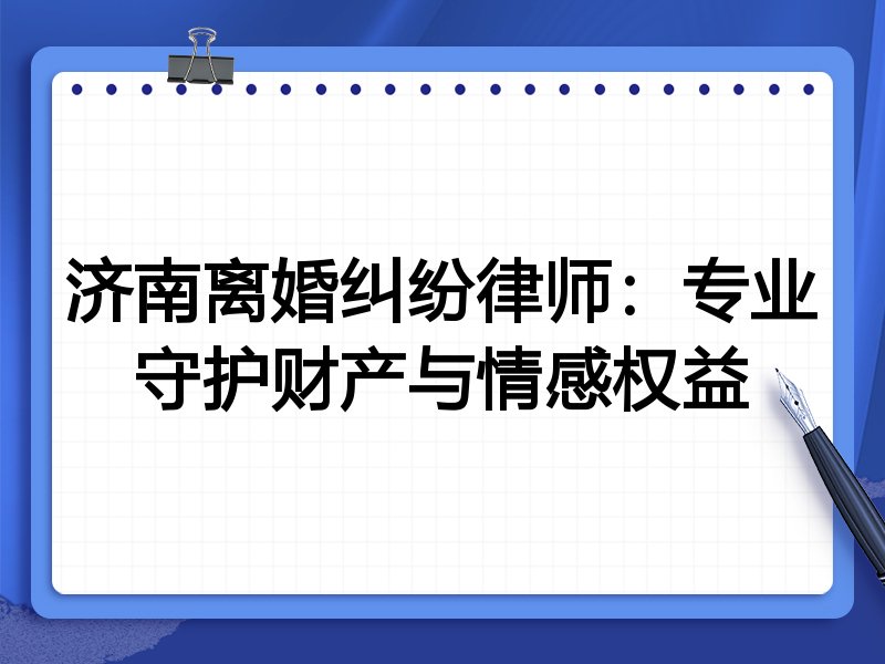 济南离婚纠纷律师:专业守护财产与情感权益