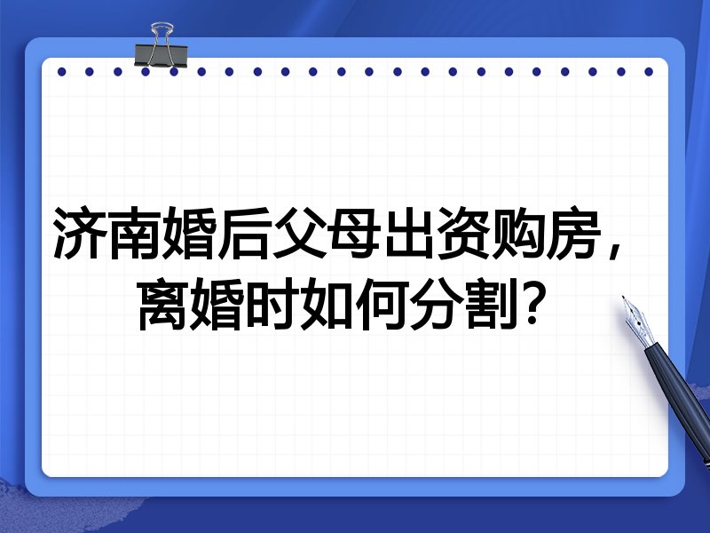 济南婚后父母出资购房，离婚时如何分割？