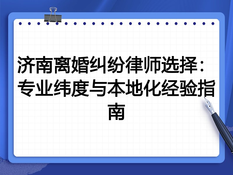 济南离婚纠纷律师选择：专业纬度与本地化经验指南