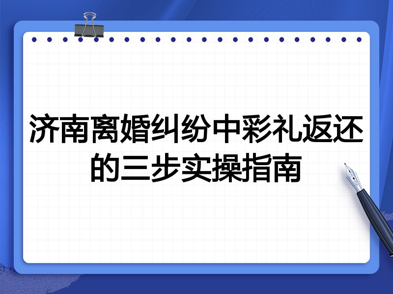 济南离婚纠纷中彩礼返还的三步实操指南