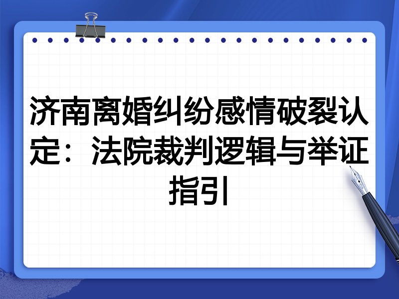 济南离婚纠纷感情破裂认定:法院裁判逻辑与举证指引