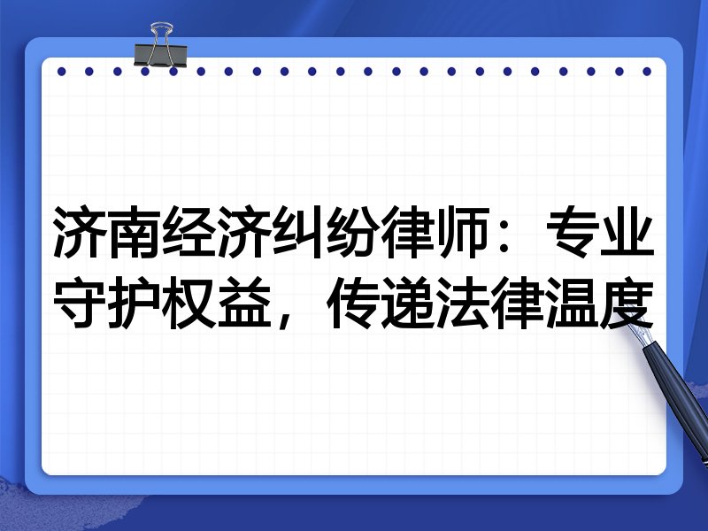 济南经济纠纷律师:专业守护权益,传递法律温度