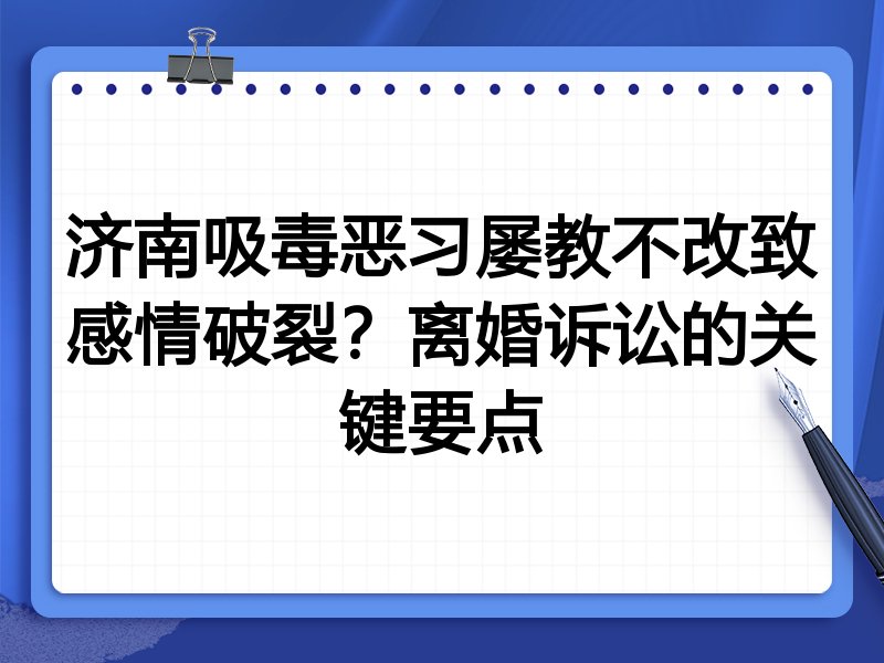 济南吸毒恶习屡教不改致感情破裂？离婚诉讼的关键要点