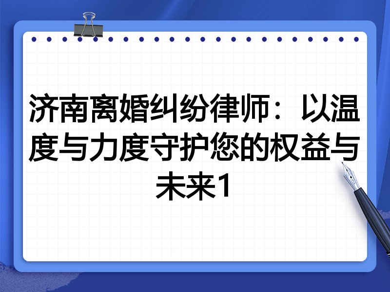 济南离婚纠纷律师:以温度与力度守护您的权益与未来1