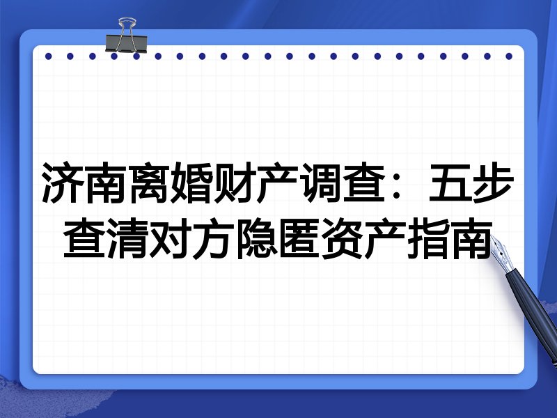 济南离婚财产调查:五步查清对方隐匿资产指南