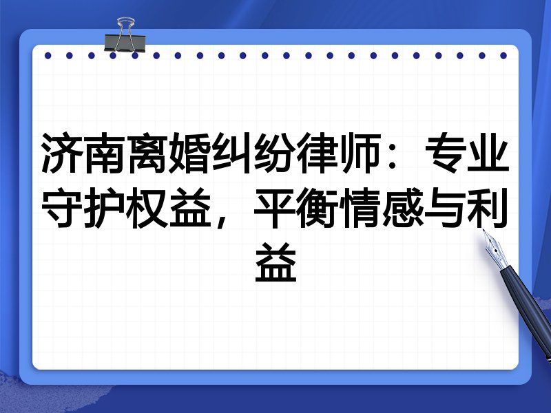济南离婚纠纷律师:专业守护权益,平衡情感与利益