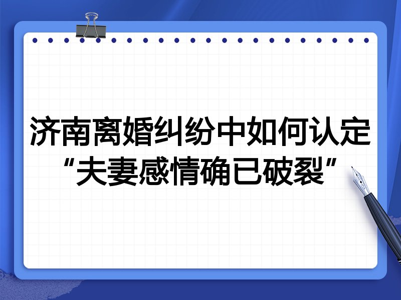 济南离婚纠纷中如何认定“夫妻感情确已破裂”