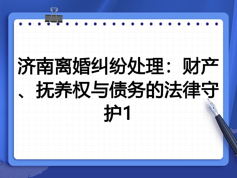 济南离婚纠纷处理:财产、抚养权与债务的法律守护1