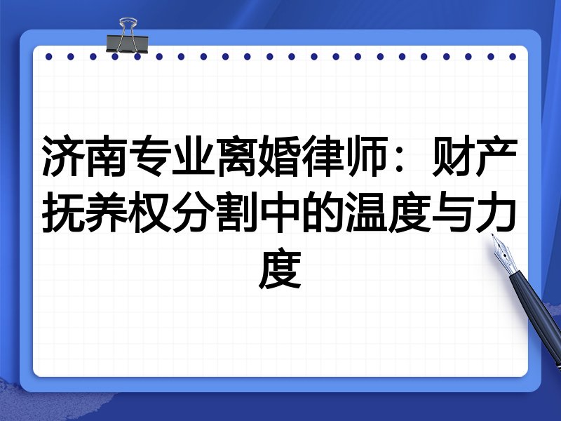 济南专业离婚律师:财产抚养权分割中的温度与力度