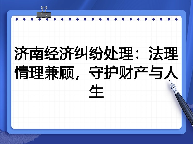 济南经济纠纷处理：法理情理兼顾，守护财产与人生