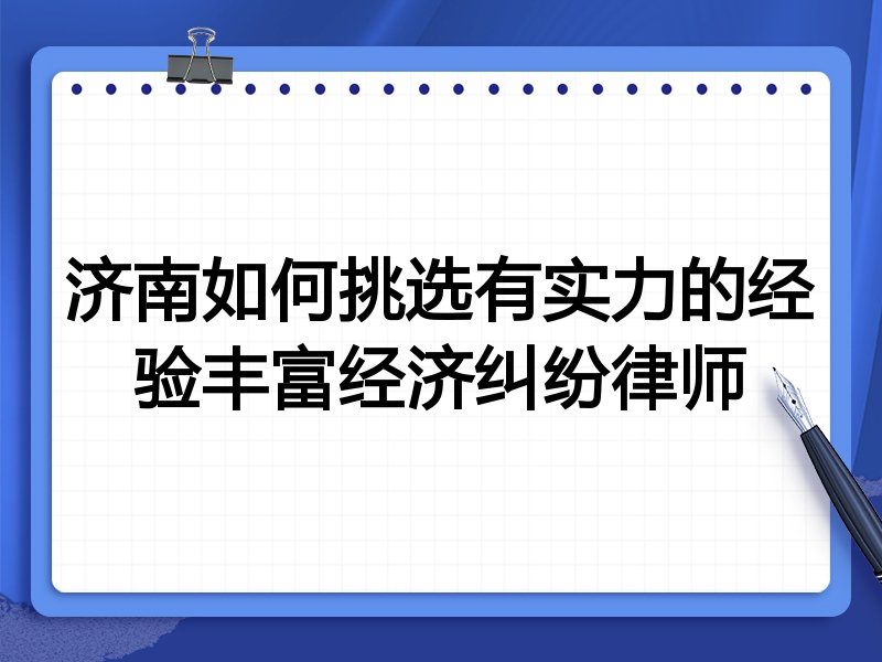 济南如何挑选有实力的经验丰富经济纠纷律师