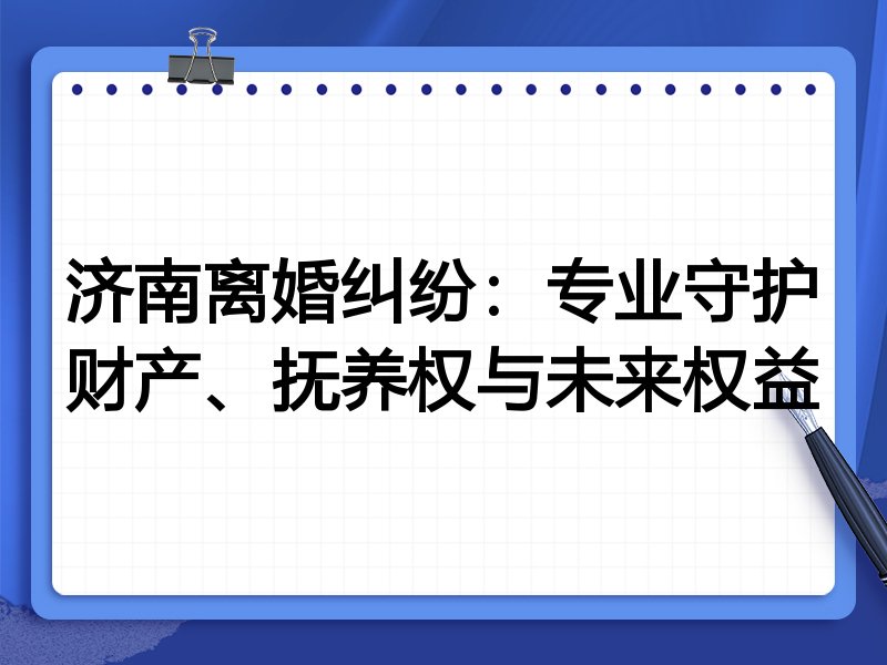 济南离婚纠纷：专业守护财产、抚养权与未来权益