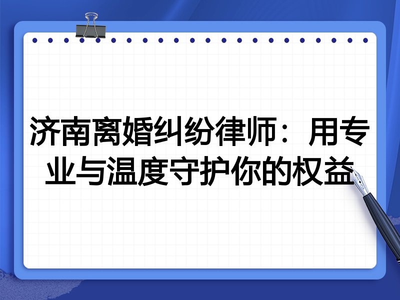 济南离婚纠纷律师：用专业与温度守护你的权益