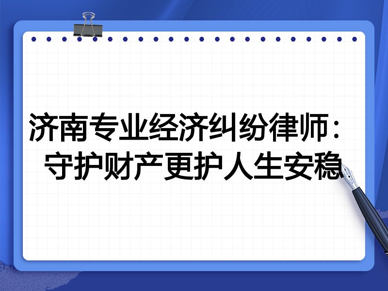 济南专业经济纠纷律师:守护财产更护人生安稳