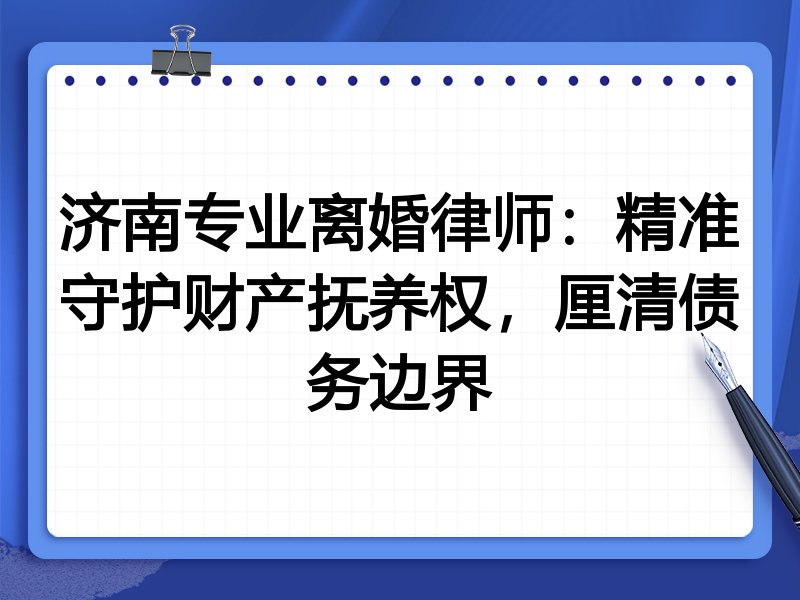 济南专业离婚律师:精准守护财产抚养权,厘清债务边界