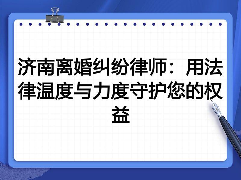 济南离婚纠纷律师:用法律温度与力度守护您的权益