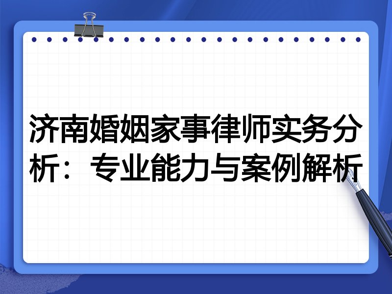 济南婚姻家事律师实务分析：专业能力与案例解析