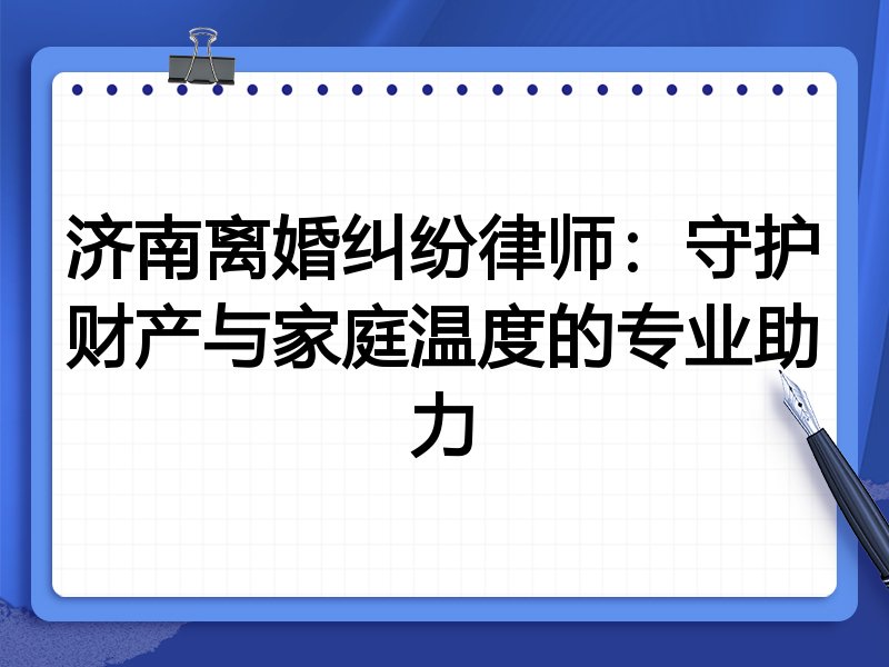 济南离婚纠纷律师:守护财产与家庭温度的专业助力