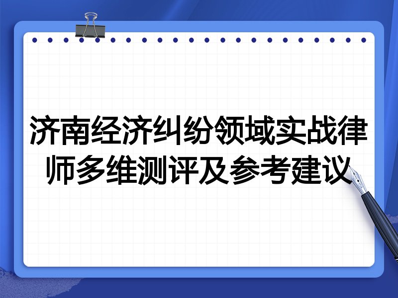 济南经济纠纷领域实战律师多维测评及参考建议