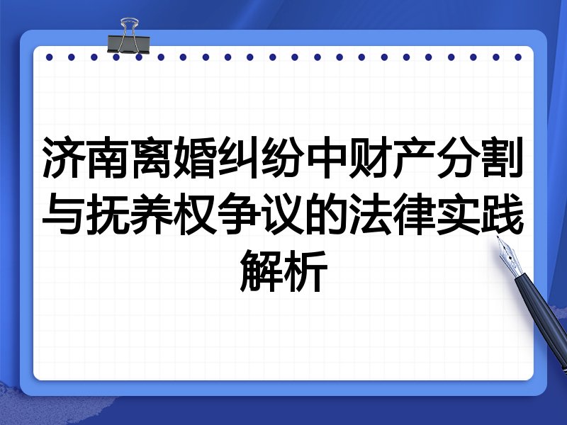 济南离婚纠纷中财产分割与抚养权争议的法律实践解析