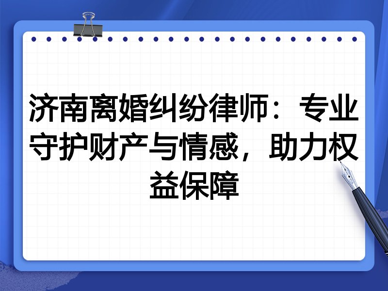 济南离婚纠纷律师：专业守护财产与情感，助力权益保障