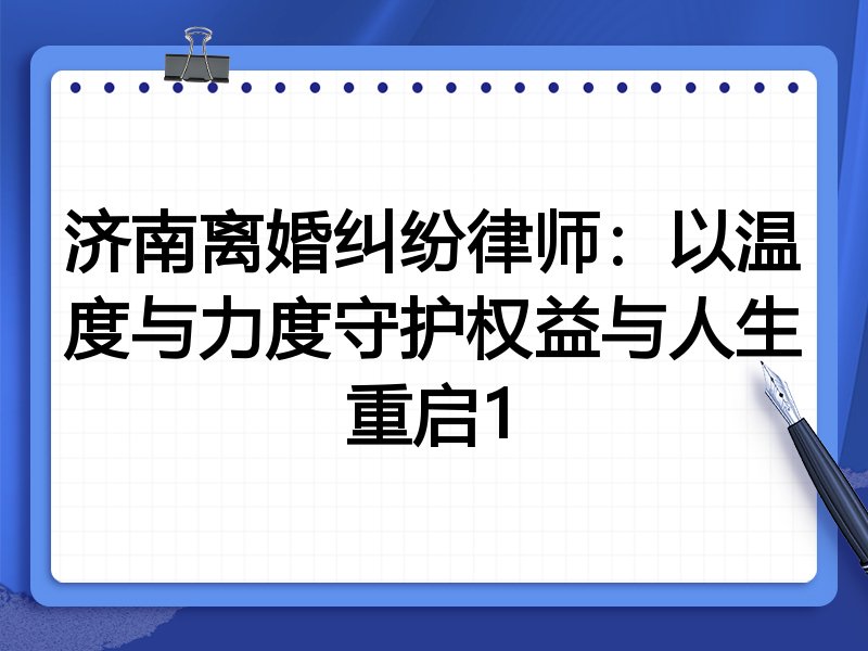 济南离婚纠纷律师:以温度与力度守护权益与人生重启1