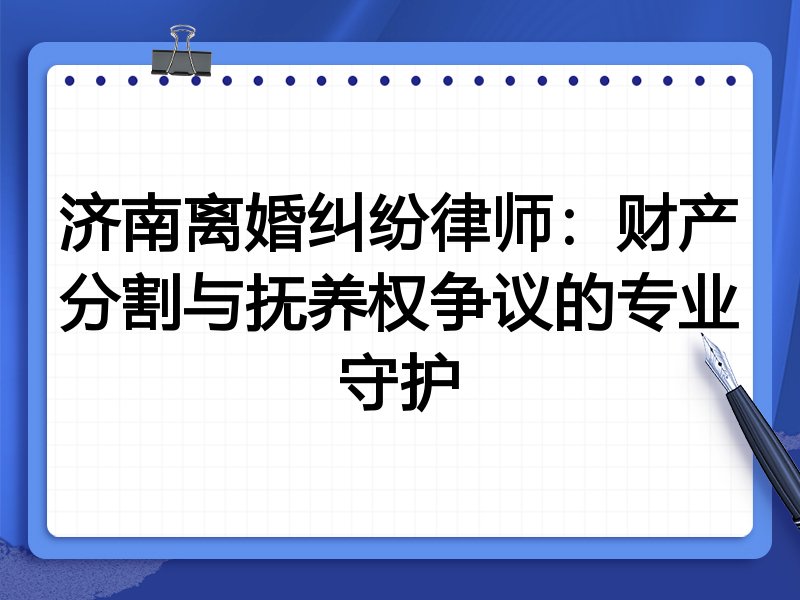 济南离婚纠纷律师:财产分割与抚养权争议的专业守护