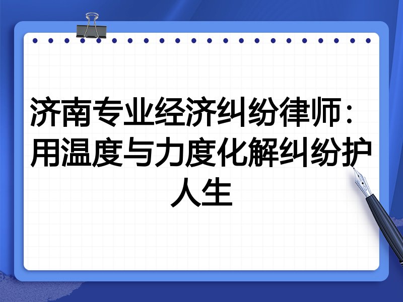 济南专业经济纠纷律师:用温度与力度化解纠纷护人生
