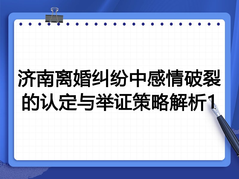 济南离婚纠纷中感情破裂的认定与举证策略解析1