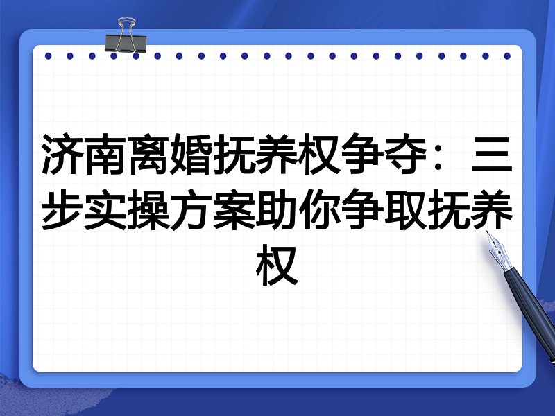 济南离婚抚养权争夺:三步实操方案助你争取抚养权