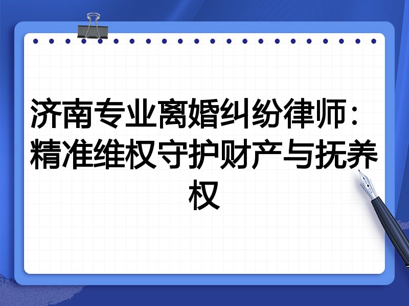 济南专业离婚纠纷律师:精准维权守护财产与抚养权