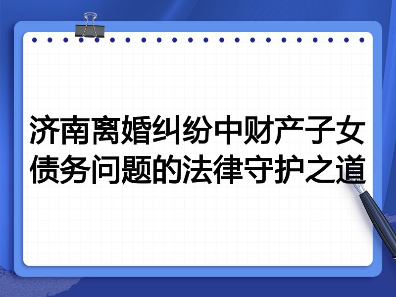 济南离婚纠纷中财产子女债务问题的法律守护之道