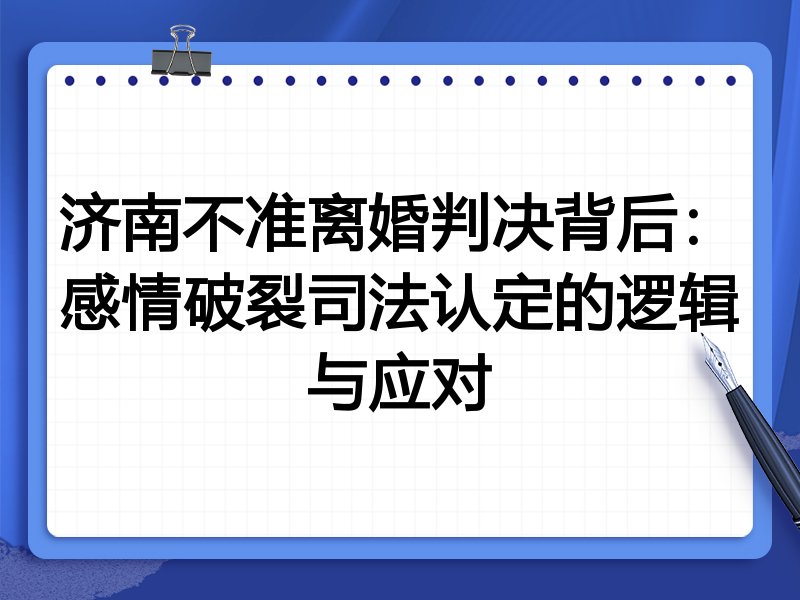 济南不准离婚判决背后：感情破裂司法认定的逻辑与应对