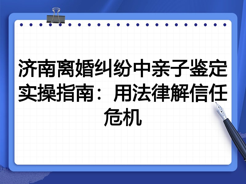 济南离婚纠纷中亲子鉴定实操指南:用法律解信任危机
