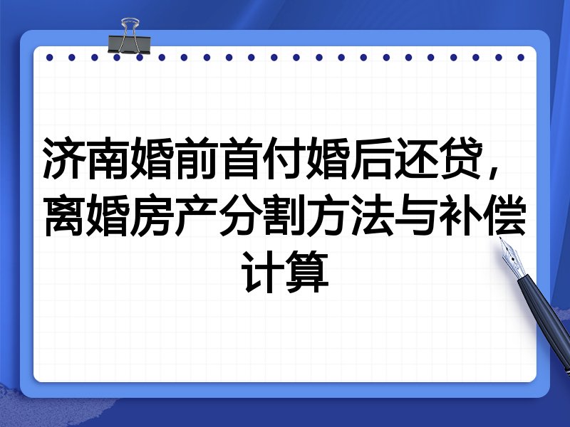 济南婚前首付婚后还贷,离婚房产分割方法与补偿计算