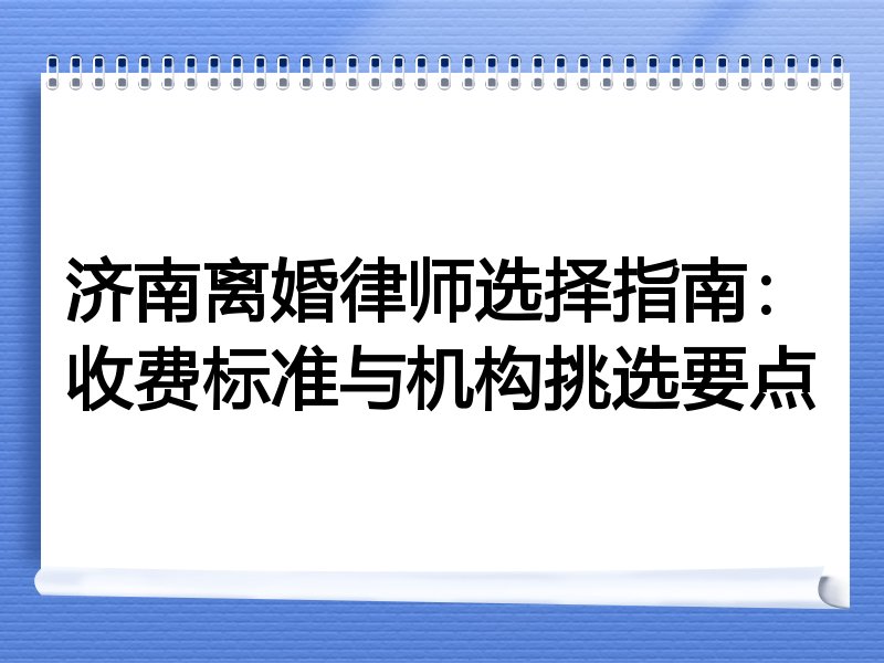 济南离婚律师选择指南：收费标准与机构挑选要点