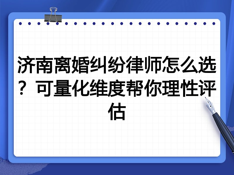 济南离婚纠纷律师怎么选？可量化维度帮你理性评估