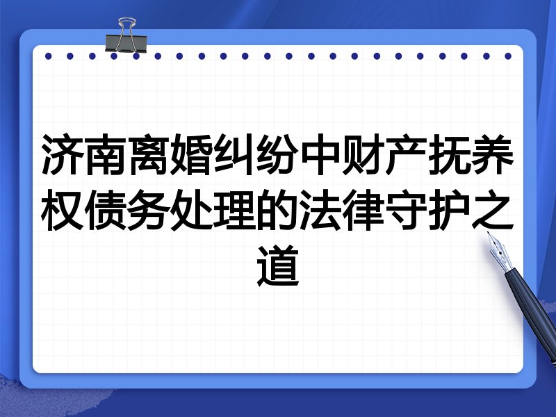 济南离婚纠纷中财产抚养权债务处理的法律守护之道