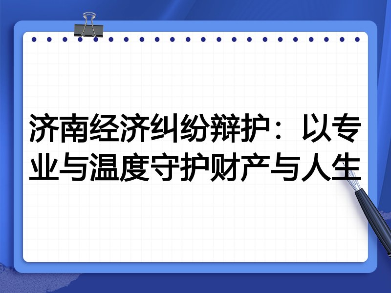 济南经济纠纷辩护:以专业与温度守护财产与人生