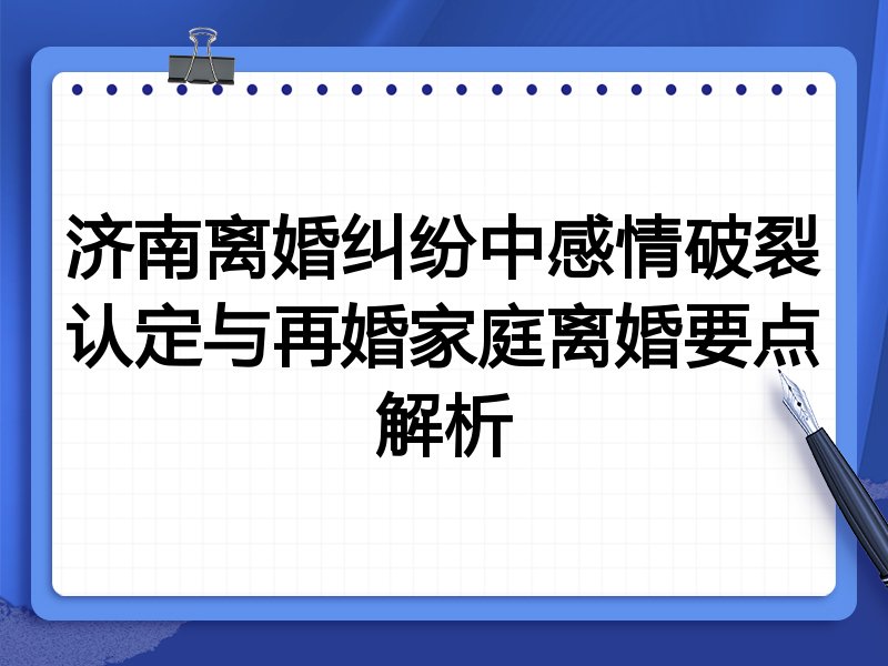 济南离婚纠纷中感情破裂认定与再婚家庭离婚要点解析