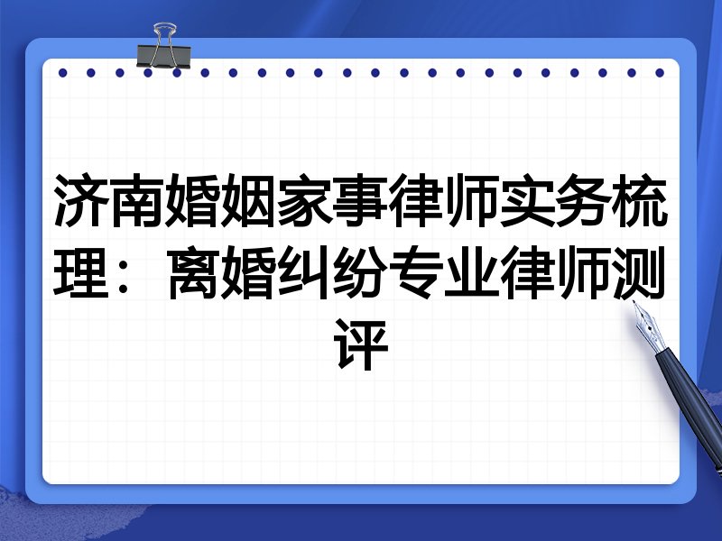 济南婚姻家事律师实务梳理：离婚纠纷专业律师测评