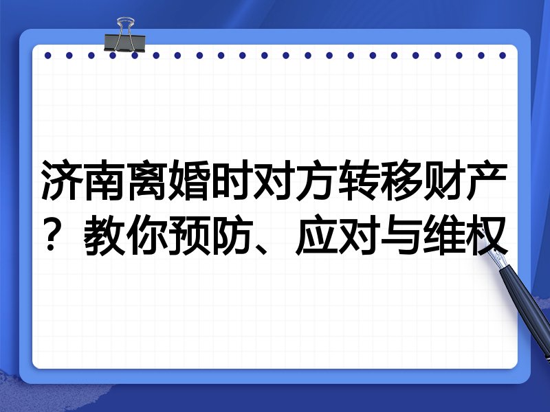 济南离婚时对方转移财产？教你预防、应对与维权
