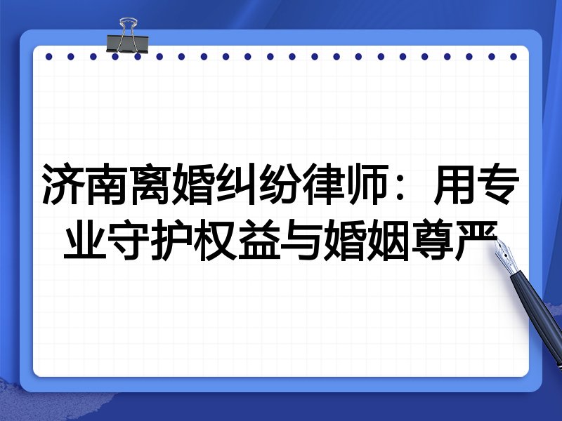 济南离婚纠纷律师:用专业守护权益与婚姻尊严