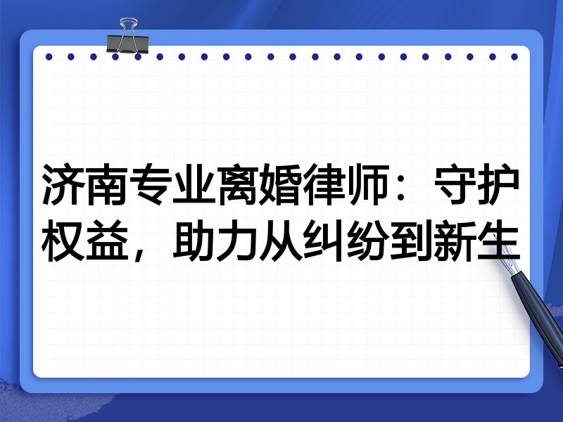济南专业离婚律师:守护权益,助力从纠纷到新生