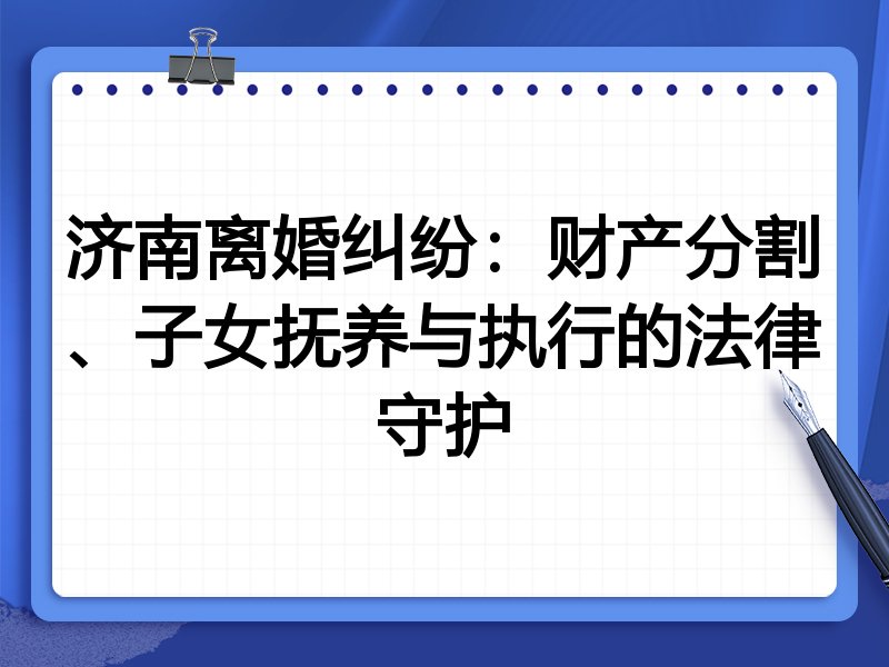 济南离婚纠纷:财产分割、子女抚养与执行的法律守护