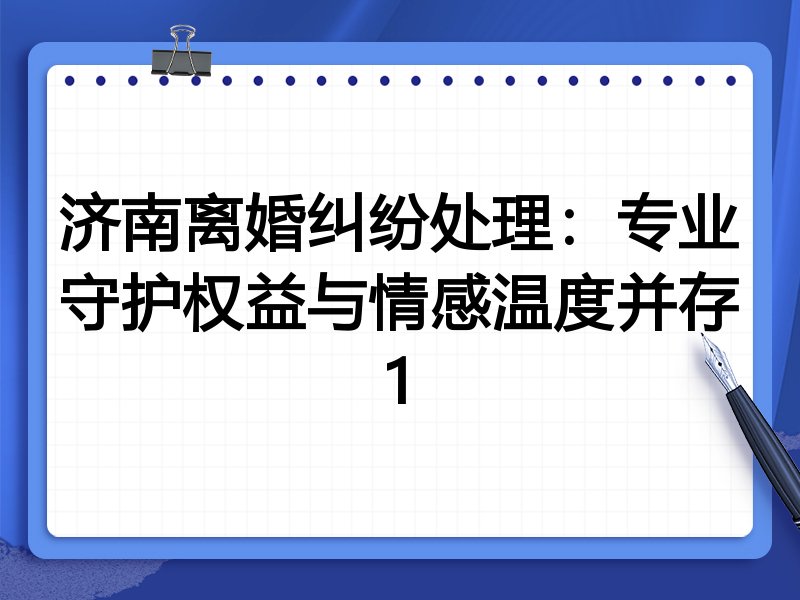 济南离婚纠纷处理：专业守护权益与情感温度并存1