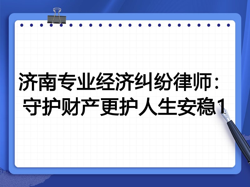 济南专业经济纠纷律师:守护财产更护人生安稳1
