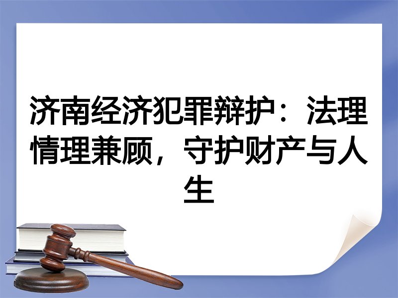 济南经济犯罪辩护：法理情理兼顾，守护财产与人生