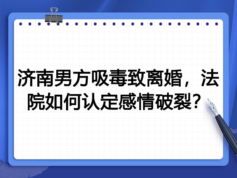 济南男方吸毒致离婚，法院如何认定感情破裂？